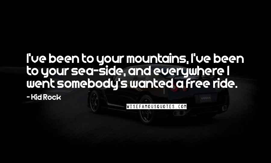 Kid Rock Quotes: I've been to your mountains, I've been to your sea-side, and everywhere I went somebody's wanted a free ride.