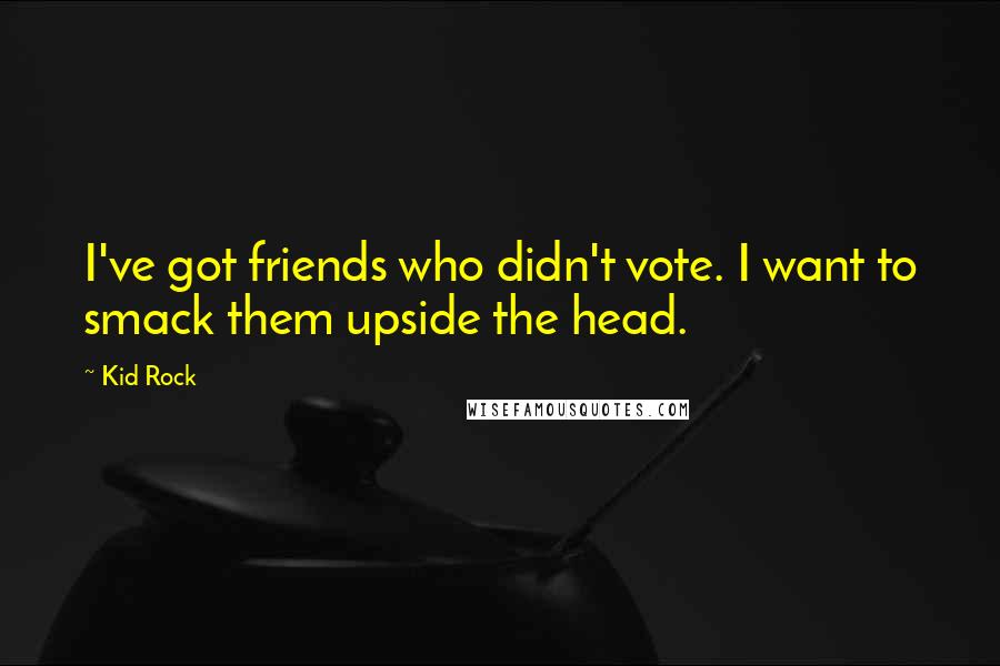 Kid Rock Quotes: I've got friends who didn't vote. I want to smack them upside the head.