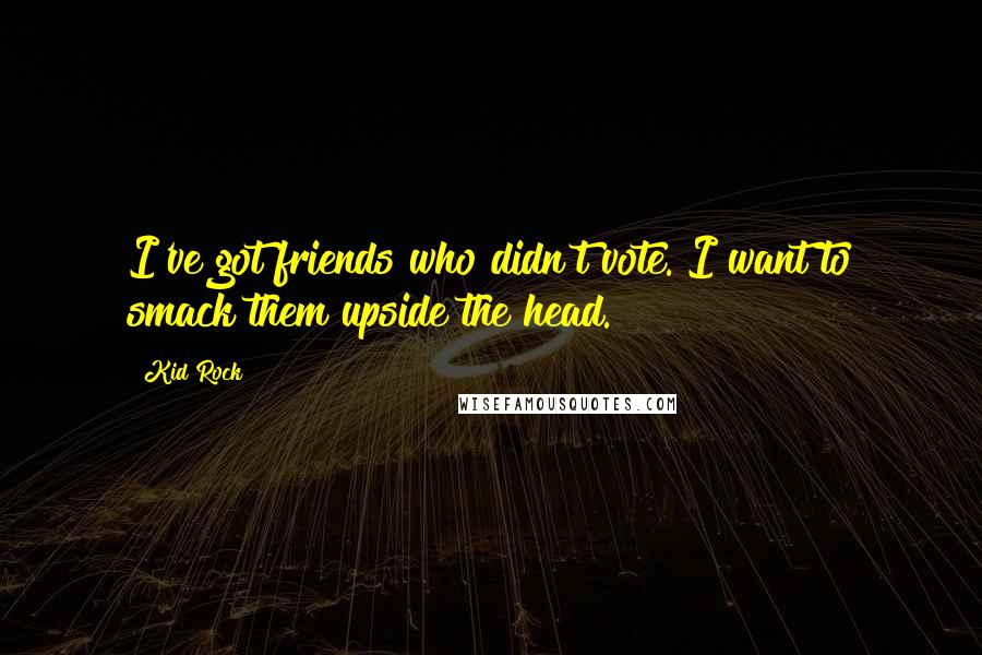 Kid Rock Quotes: I've got friends who didn't vote. I want to smack them upside the head.