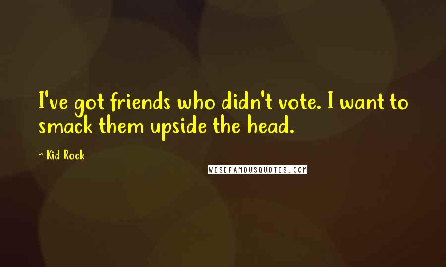 Kid Rock Quotes: I've got friends who didn't vote. I want to smack them upside the head.
