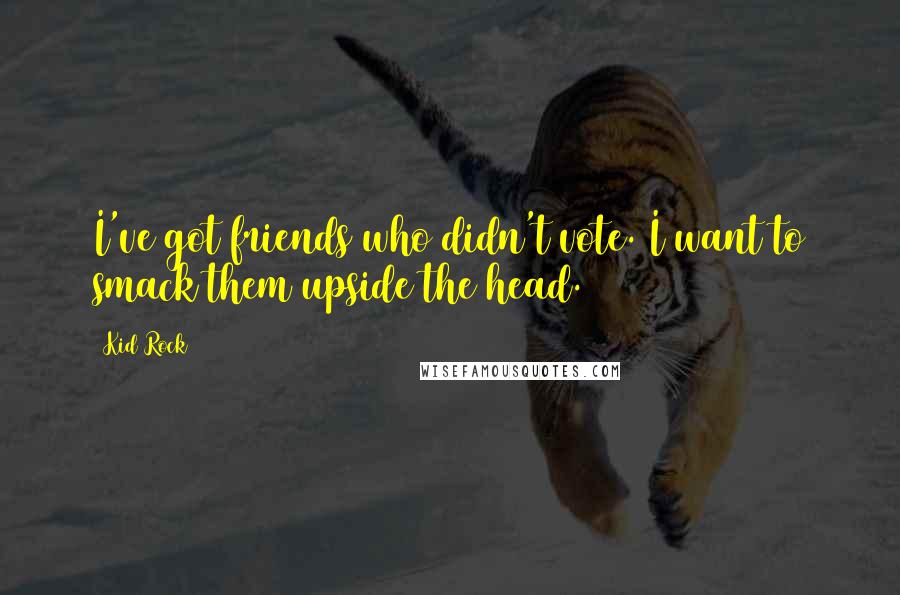 Kid Rock Quotes: I've got friends who didn't vote. I want to smack them upside the head.