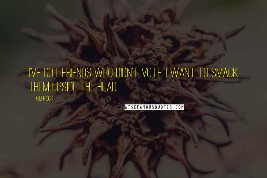 Kid Rock Quotes: I've got friends who didn't vote. I want to smack them upside the head.
