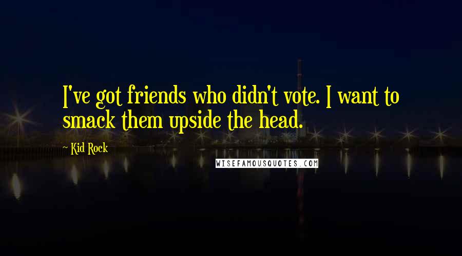 Kid Rock Quotes: I've got friends who didn't vote. I want to smack them upside the head.