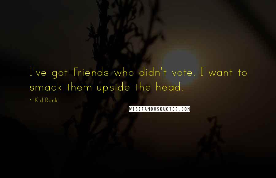 Kid Rock Quotes: I've got friends who didn't vote. I want to smack them upside the head.