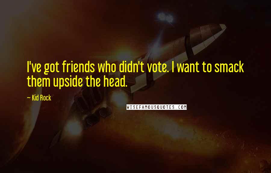 Kid Rock Quotes: I've got friends who didn't vote. I want to smack them upside the head.