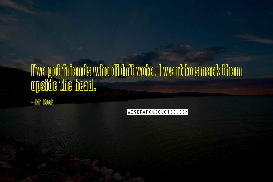 Kid Rock Quotes: I've got friends who didn't vote. I want to smack them upside the head.