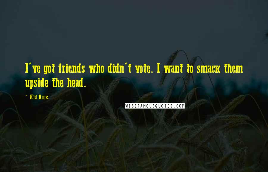 Kid Rock Quotes: I've got friends who didn't vote. I want to smack them upside the head.