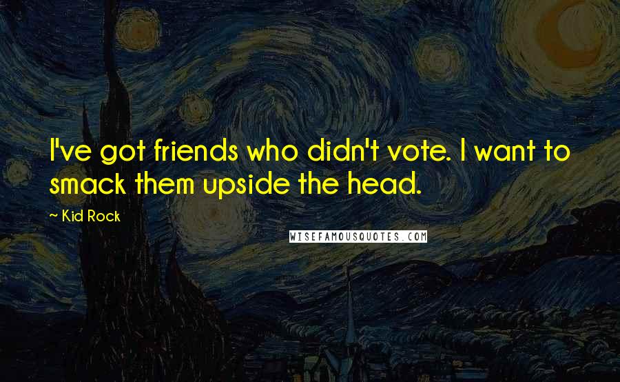 Kid Rock Quotes: I've got friends who didn't vote. I want to smack them upside the head.