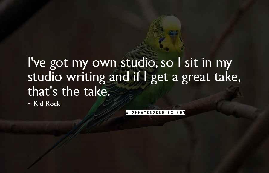 Kid Rock Quotes: I've got my own studio, so I sit in my studio writing and if I get a great take, that's the take.