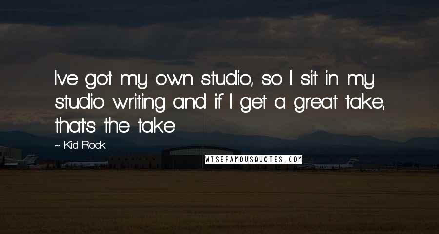 Kid Rock Quotes: I've got my own studio, so I sit in my studio writing and if I get a great take, that's the take.