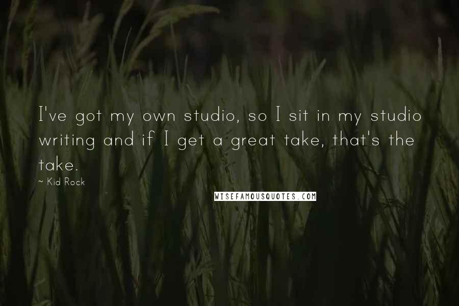 Kid Rock Quotes: I've got my own studio, so I sit in my studio writing and if I get a great take, that's the take.