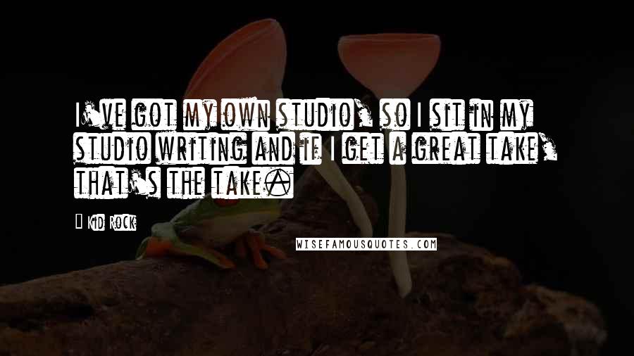 Kid Rock Quotes: I've got my own studio, so I sit in my studio writing and if I get a great take, that's the take.