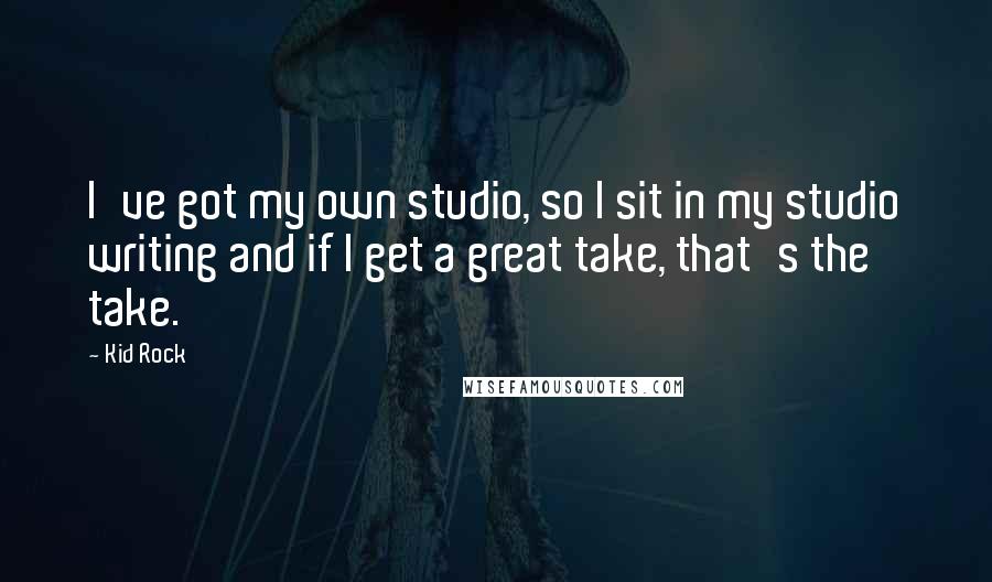 Kid Rock Quotes: I've got my own studio, so I sit in my studio writing and if I get a great take, that's the take.