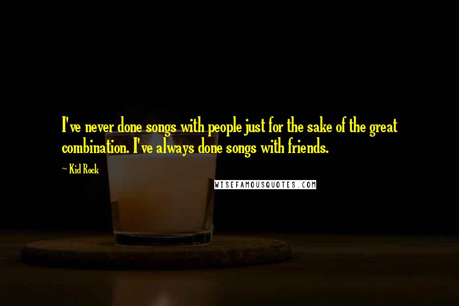 Kid Rock Quotes: I've never done songs with people just for the sake of the great combination. I've always done songs with friends.