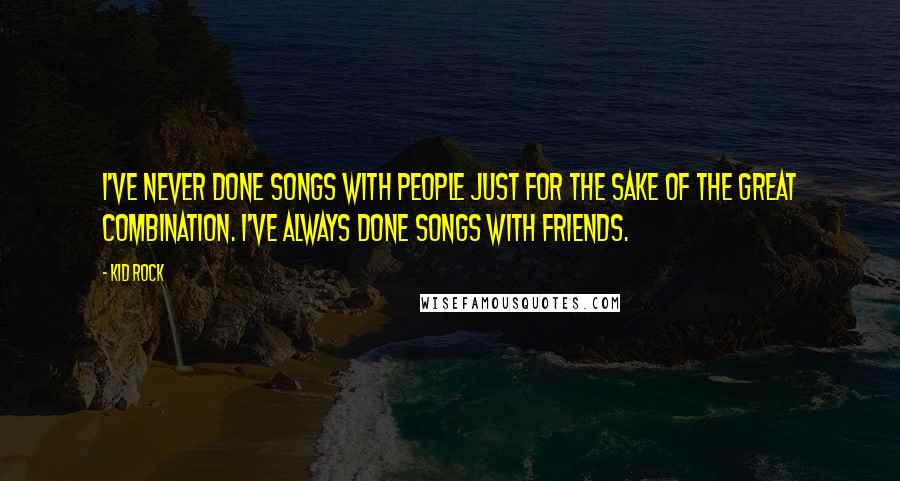Kid Rock Quotes: I've never done songs with people just for the sake of the great combination. I've always done songs with friends.