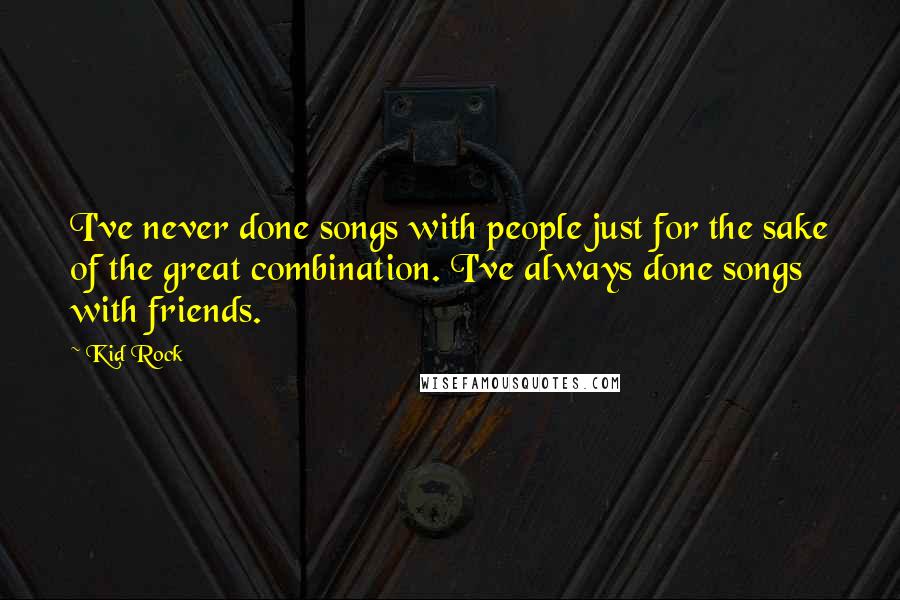 Kid Rock Quotes: I've never done songs with people just for the sake of the great combination. I've always done songs with friends.