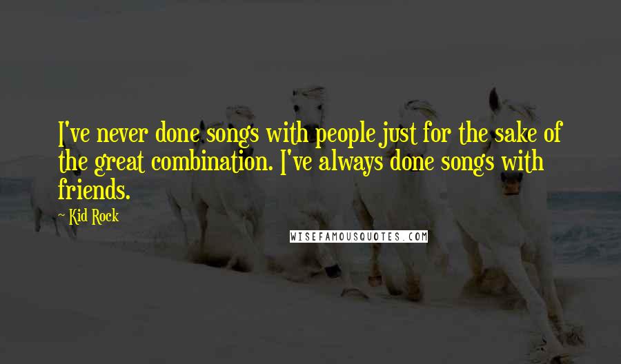 Kid Rock Quotes: I've never done songs with people just for the sake of the great combination. I've always done songs with friends.