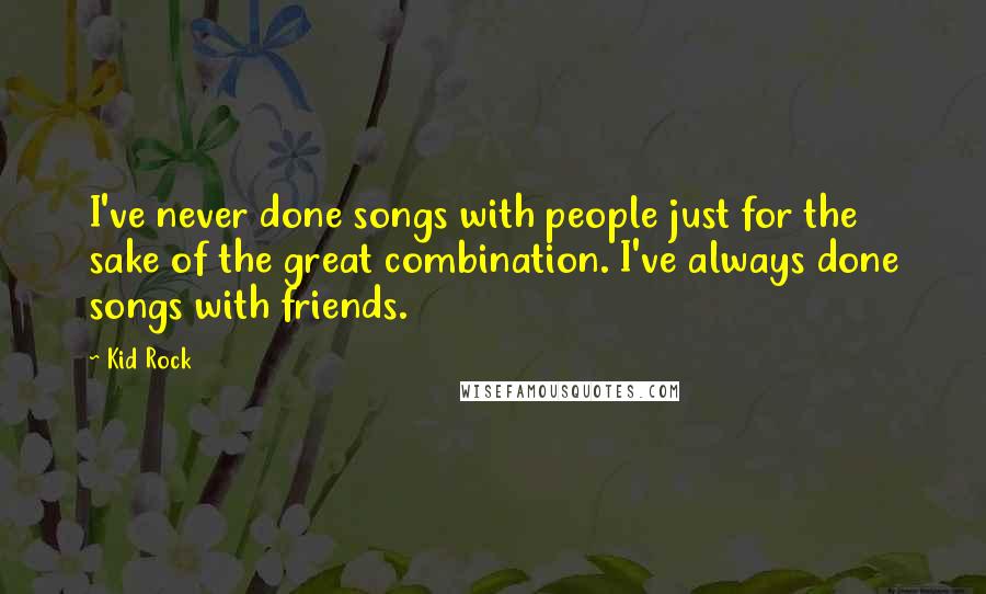 Kid Rock Quotes: I've never done songs with people just for the sake of the great combination. I've always done songs with friends.