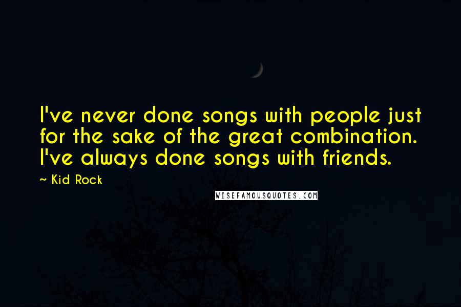 Kid Rock Quotes: I've never done songs with people just for the sake of the great combination. I've always done songs with friends.