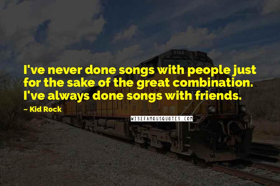 Kid Rock Quotes: I've never done songs with people just for the sake of the great combination. I've always done songs with friends.