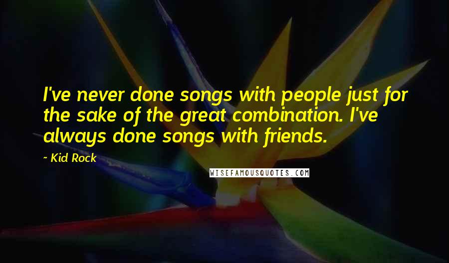 Kid Rock Quotes: I've never done songs with people just for the sake of the great combination. I've always done songs with friends.