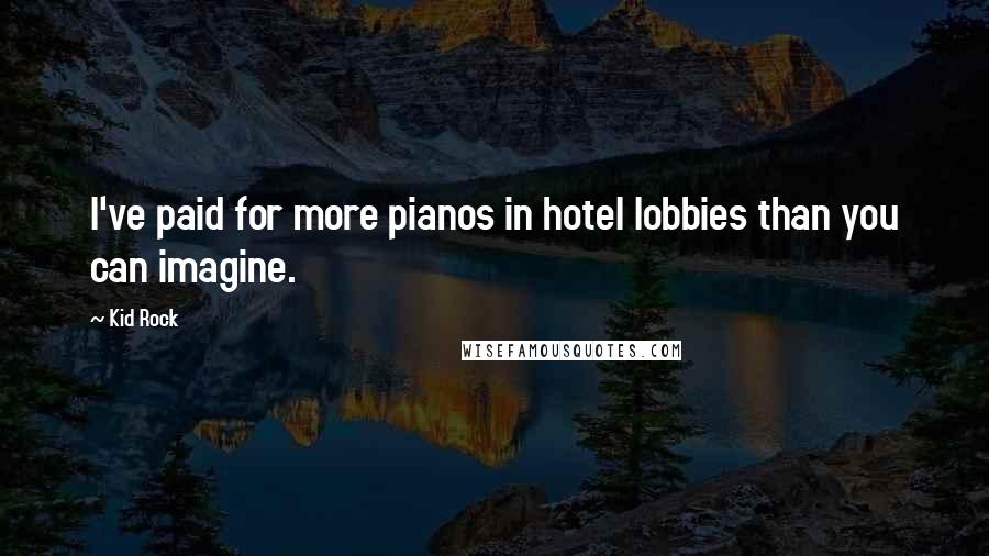Kid Rock Quotes: I've paid for more pianos in hotel lobbies than you can imagine.