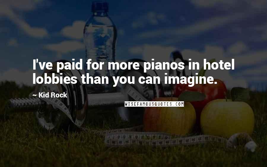 Kid Rock Quotes: I've paid for more pianos in hotel lobbies than you can imagine.