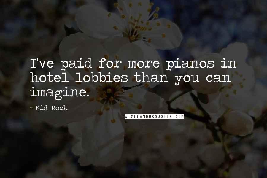 Kid Rock Quotes: I've paid for more pianos in hotel lobbies than you can imagine.
