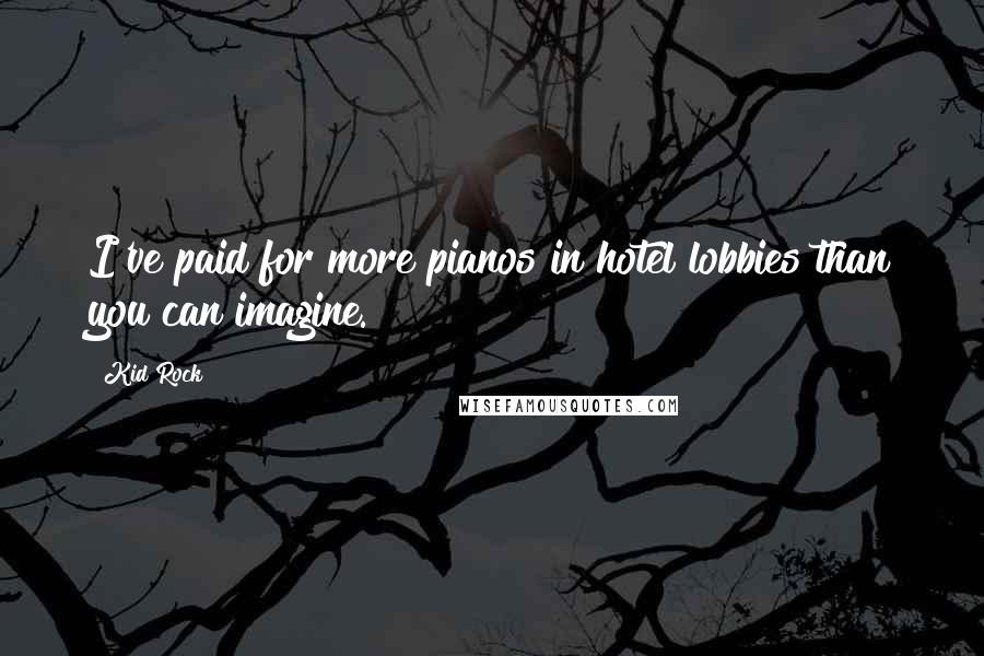 Kid Rock Quotes: I've paid for more pianos in hotel lobbies than you can imagine.