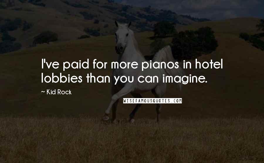 Kid Rock Quotes: I've paid for more pianos in hotel lobbies than you can imagine.