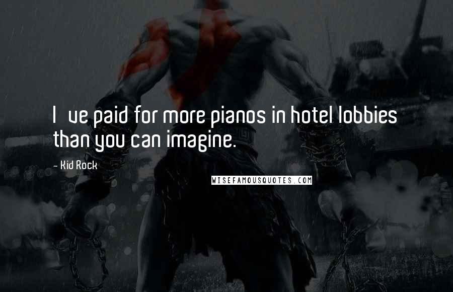 Kid Rock Quotes: I've paid for more pianos in hotel lobbies than you can imagine.