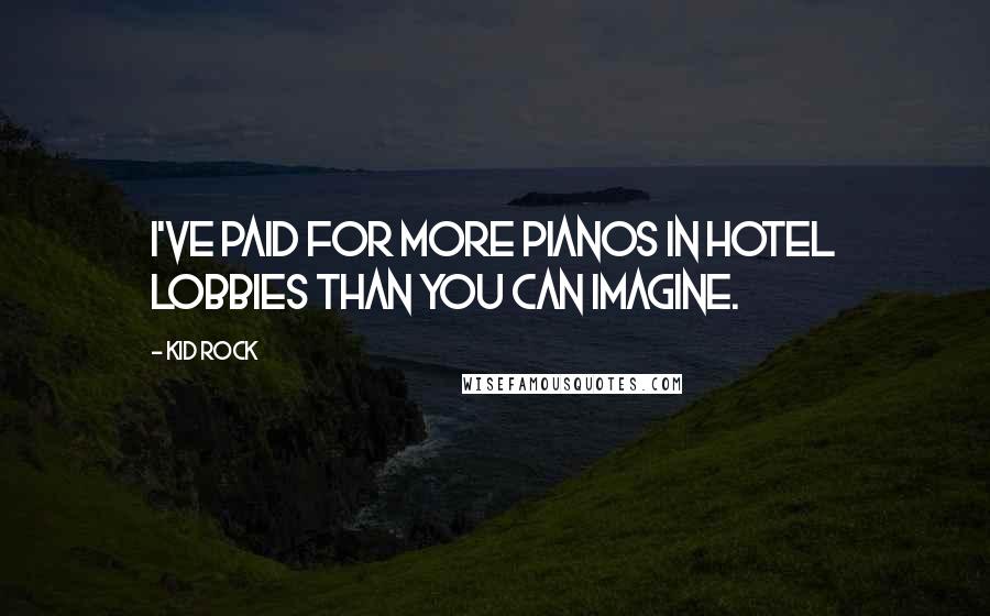 Kid Rock Quotes: I've paid for more pianos in hotel lobbies than you can imagine.