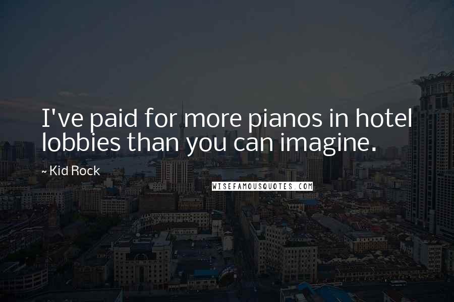 Kid Rock Quotes: I've paid for more pianos in hotel lobbies than you can imagine.
