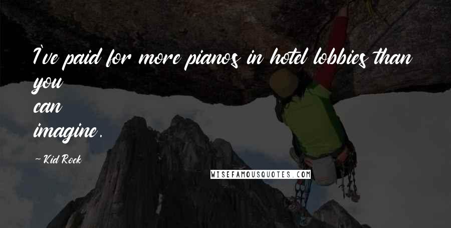 Kid Rock Quotes: I've paid for more pianos in hotel lobbies than you can imagine.