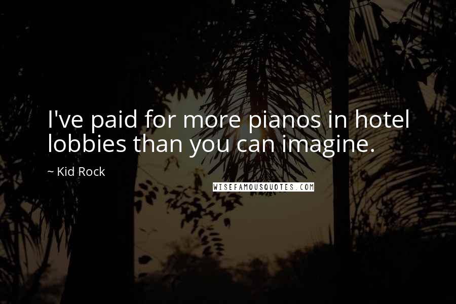 Kid Rock Quotes: I've paid for more pianos in hotel lobbies than you can imagine.