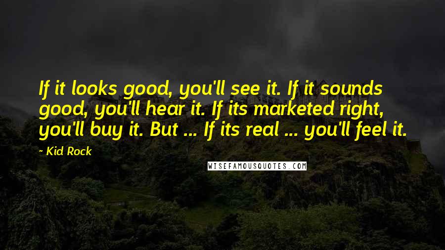Kid Rock Quotes: If it looks good, you'll see it. If it sounds good, you'll hear it. If its marketed right, you'll buy it. But ... If its real ... you'll feel it.