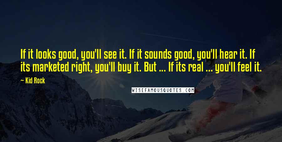 Kid Rock Quotes: If it looks good, you'll see it. If it sounds good, you'll hear it. If its marketed right, you'll buy it. But ... If its real ... you'll feel it.