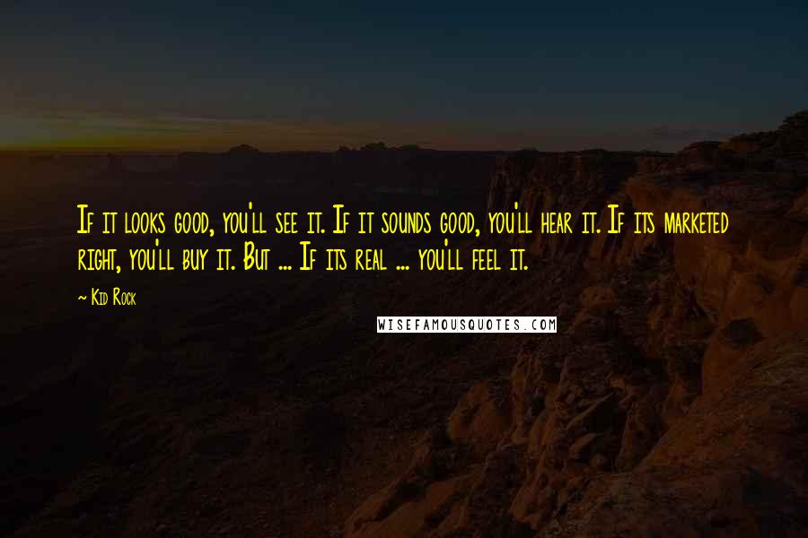 Kid Rock Quotes: If it looks good, you'll see it. If it sounds good, you'll hear it. If its marketed right, you'll buy it. But ... If its real ... you'll feel it.