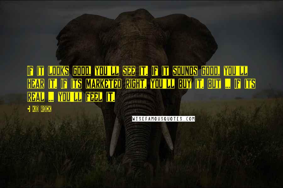 Kid Rock Quotes: If it looks good, you'll see it. If it sounds good, you'll hear it. If its marketed right, you'll buy it. But ... If its real ... you'll feel it.