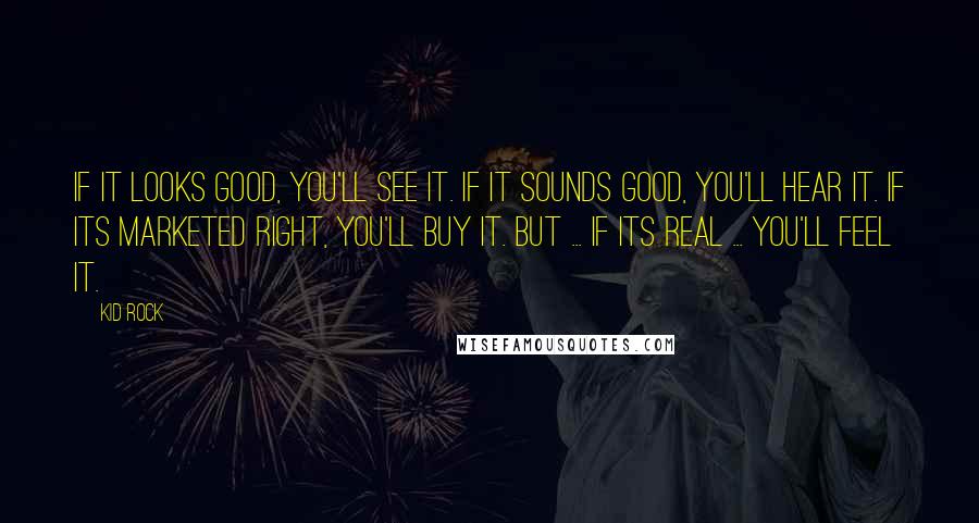 Kid Rock Quotes: If it looks good, you'll see it. If it sounds good, you'll hear it. If its marketed right, you'll buy it. But ... If its real ... you'll feel it.