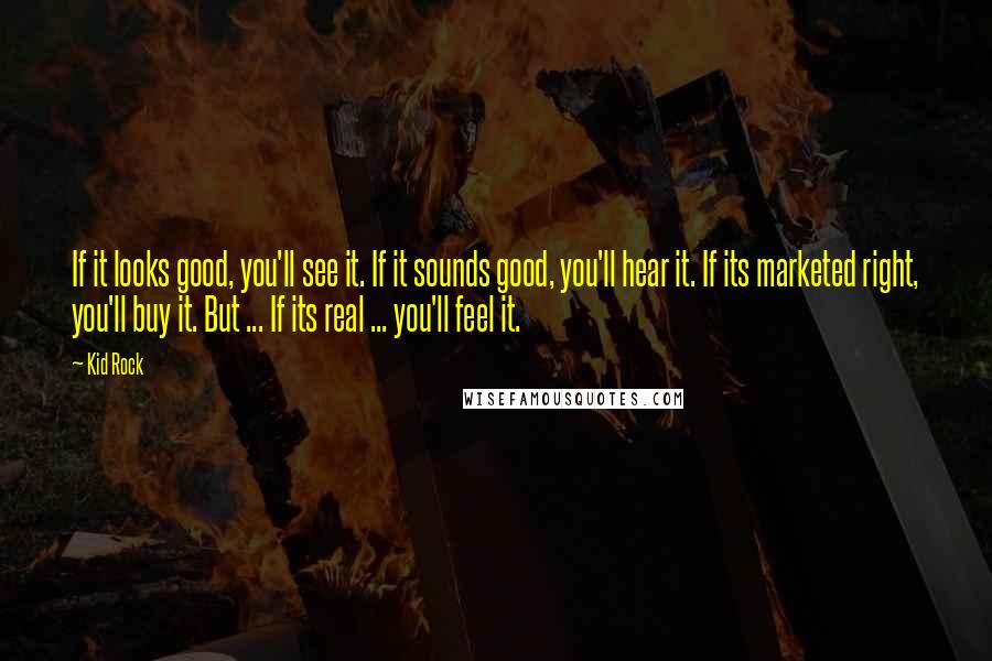 Kid Rock Quotes: If it looks good, you'll see it. If it sounds good, you'll hear it. If its marketed right, you'll buy it. But ... If its real ... you'll feel it.