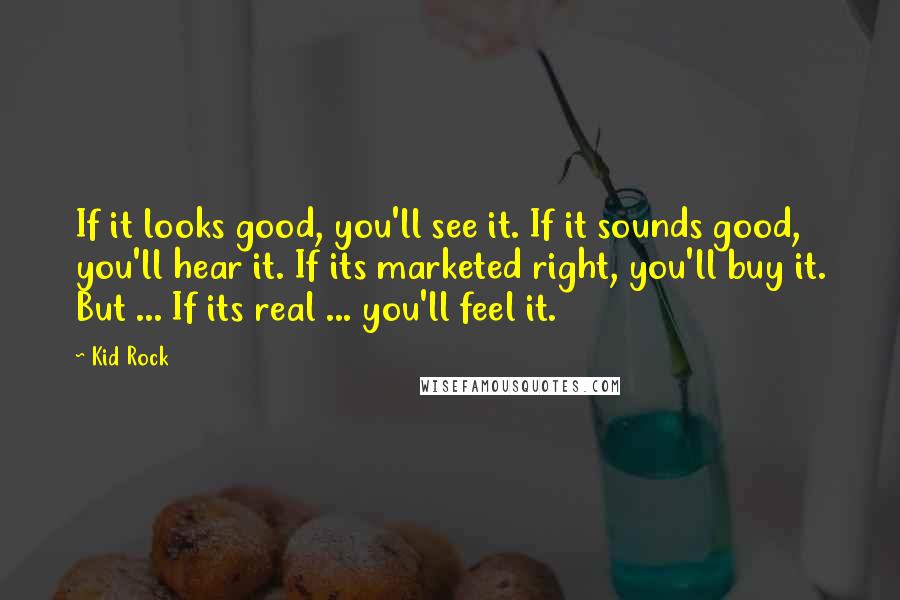 Kid Rock Quotes: If it looks good, you'll see it. If it sounds good, you'll hear it. If its marketed right, you'll buy it. But ... If its real ... you'll feel it.