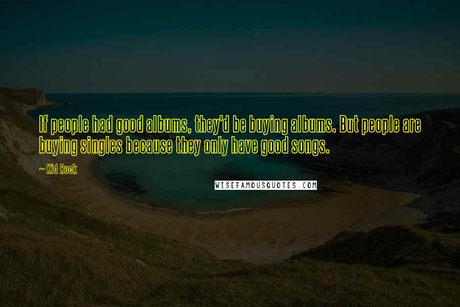 Kid Rock Quotes: If people had good albums, they'd be buying albums. But people are buying singles because they only have good songs.