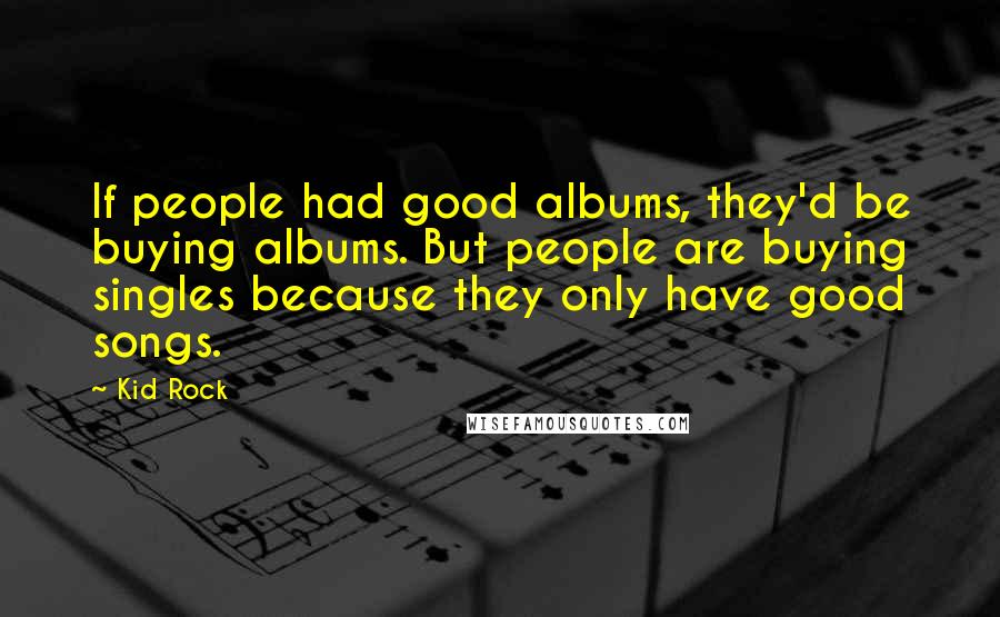 Kid Rock Quotes: If people had good albums, they'd be buying albums. But people are buying singles because they only have good songs.