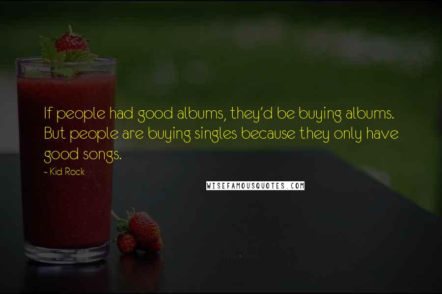Kid Rock Quotes: If people had good albums, they'd be buying albums. But people are buying singles because they only have good songs.