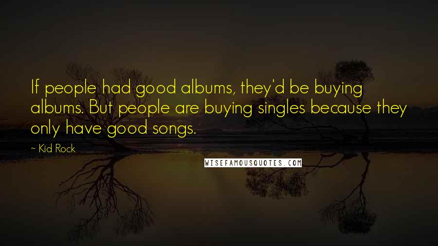 Kid Rock Quotes: If people had good albums, they'd be buying albums. But people are buying singles because they only have good songs.