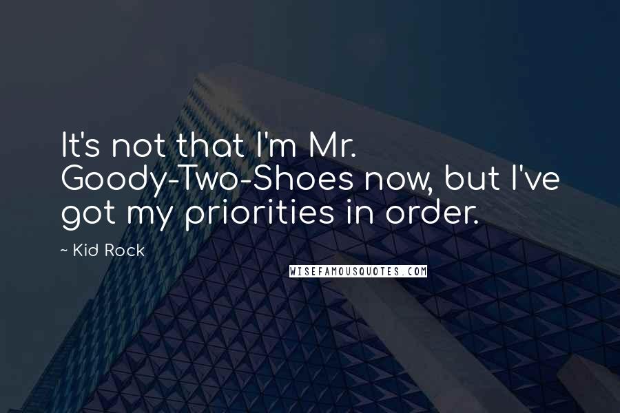 Kid Rock Quotes: It's not that I'm Mr. Goody-Two-Shoes now, but I've got my priorities in order.