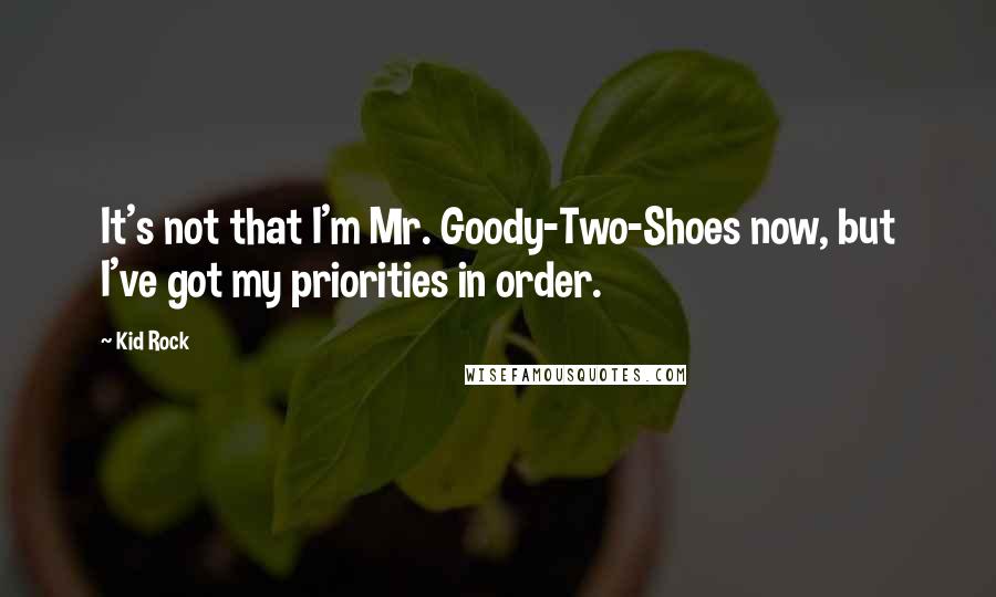 Kid Rock Quotes: It's not that I'm Mr. Goody-Two-Shoes now, but I've got my priorities in order.