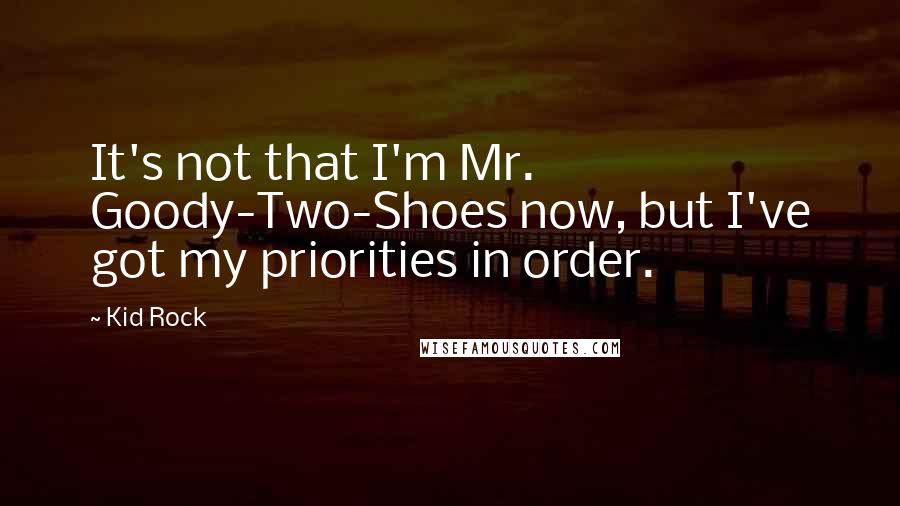 Kid Rock Quotes: It's not that I'm Mr. Goody-Two-Shoes now, but I've got my priorities in order.