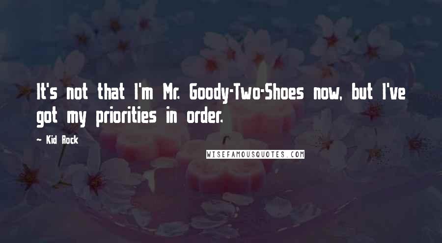 Kid Rock Quotes: It's not that I'm Mr. Goody-Two-Shoes now, but I've got my priorities in order.